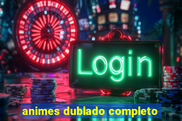 animes dublado completo